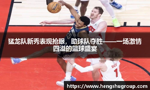 猛龙队新秀表现抢眼，助球队夺胜——一场激情四溢的篮球盛宴