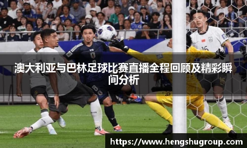 澳大利亚与巴林足球比赛直播全程回顾及精彩瞬间分析