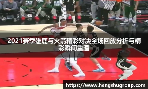 2021赛季雄鹿与火箭精彩对决全场回放分析与精彩瞬间重温