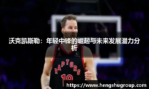 沃克凯斯勒：年轻中锋的崛起与未来发展潜力分析