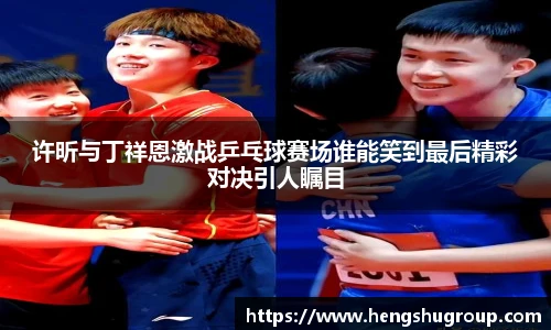 许昕与丁祥恩激战乒乓球赛场谁能笑到最后精彩对决引人瞩目