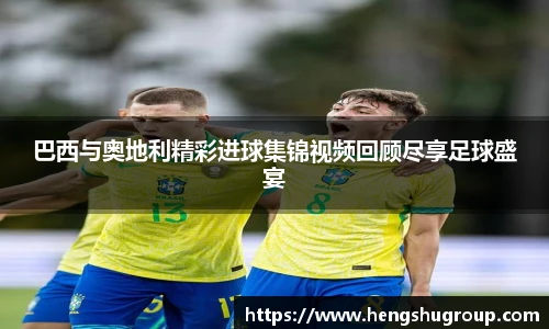 巴西与奥地利精彩进球集锦视频回顾尽享足球盛宴