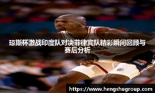 琼斯杯激战印度队对决菲律宾队精彩瞬间回顾与赛后分析