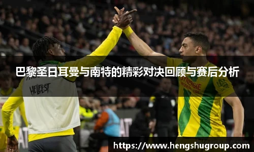 巴黎圣日耳曼与南特的精彩对决回顾与赛后分析
