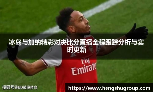 冰岛与加纳精彩对决比分直播全程跟踪分析与实时更新