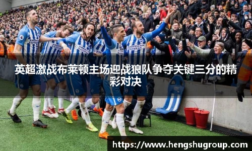 英超激战布莱顿主场迎战狼队争夺关键三分的精彩对决